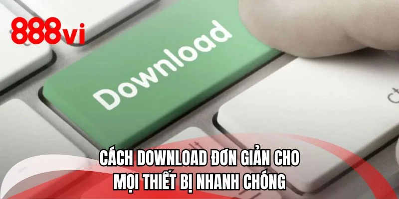 Cách download đơn giản cho mọi thiết bị nhanh chóng