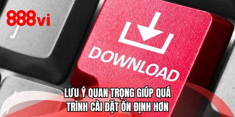 Lưu ý quan trọng giúp quá trình cài đặt ổn định hơn